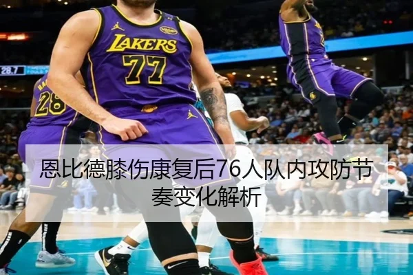 恩比德膝伤康复后76人队内攻防节奏变化解析 | ayxsports